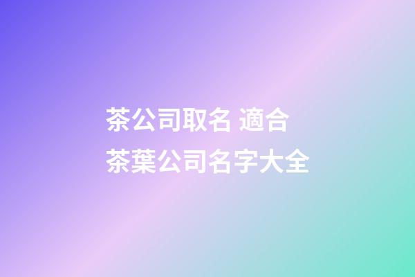 茶公司取名 適合茶葉公司名字大全-第1張-公司起名-玄機派